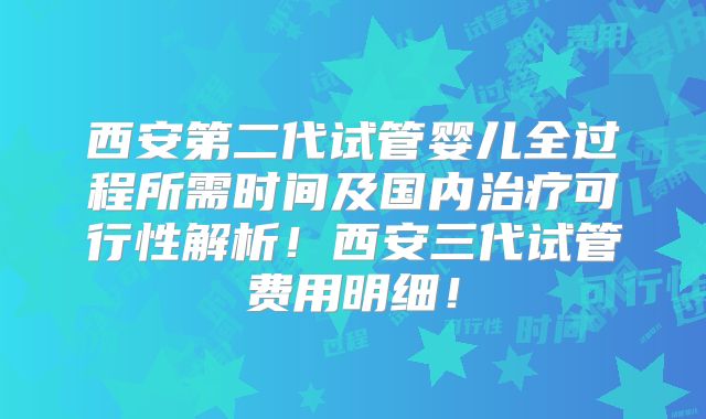 西安第二代试管婴儿全过程所需时间及国内治疗可行性解析！西安三代试管费用明细！