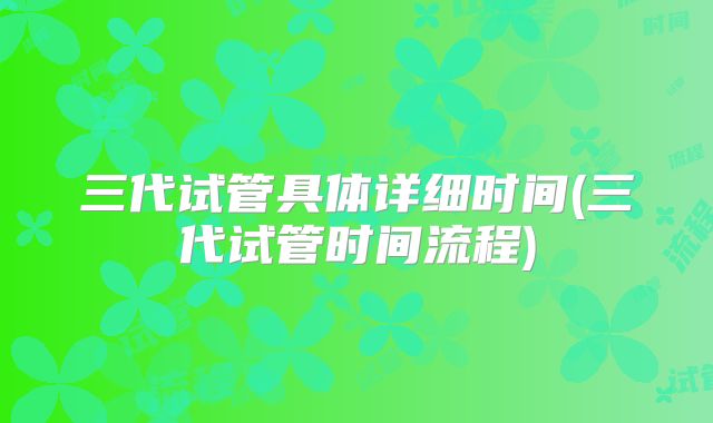 三代试管具体详细时间(三代试管时间流程)