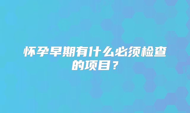 怀孕早期有什么必须检查的项目?