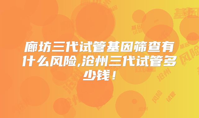 廊坊三代试管基因筛查有什么风险,沧州三代试管多少钱！