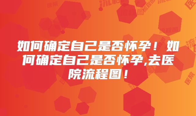如何确定自己是否怀孕！如何确定自己是否怀孕,去医院流程图！