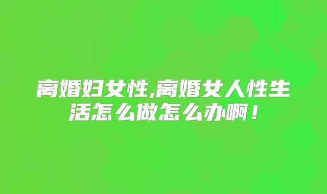 离婚妇女性,离婚女人性生活怎么做怎么办啊!