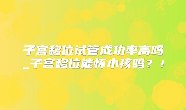 子宫移位试管成功率高吗_子宫移位能怀小孩吗？！
