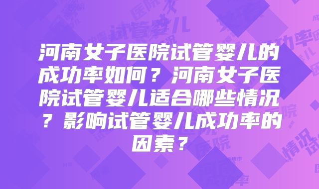 河南女子医院试管婴儿的成功率如何？河南女子医院试管婴儿适合哪些情况？影响试管婴儿成功率的因素？