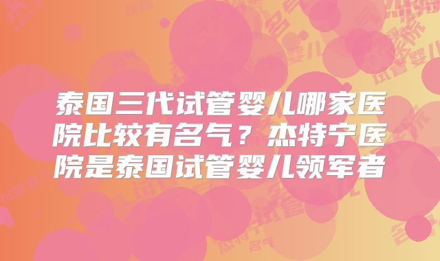 泰国三代试管婴儿哪家医院比较有名气？杰特宁医院是泰国试管婴儿领军者