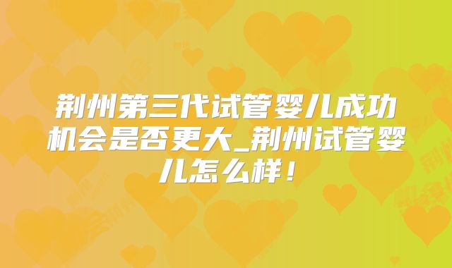 荆州第三代试管婴儿成功机会是否更大_荆州试管婴儿怎么样!