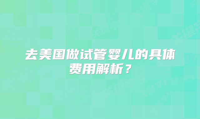 去美国做试管婴儿的具体费用解析？