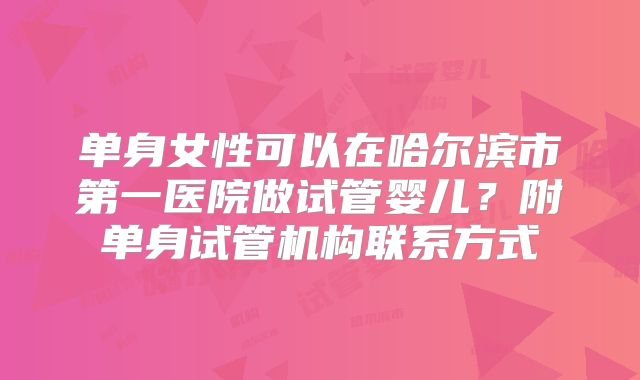 单身女性可以在哈尔滨市第一医院做试管婴儿？附单身试管机构联系方式