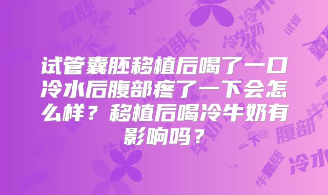 试管囊胚移植后喝了一口冷水后腹部疼了一下会怎么样？移植后喝冷牛奶有影响吗？