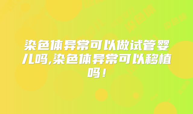 染色体异常可以做试管婴儿吗,染色体异常可以移植吗!