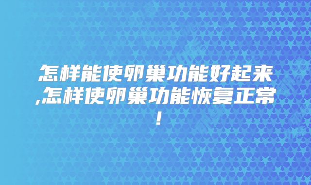 怎样能使卵巢功能好起来,怎样使卵巢功能恢复正常！