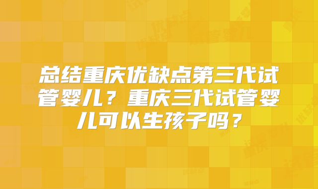 总结重庆优缺点第三代试管婴儿?重庆三代试管婴儿可以生孩子吗?