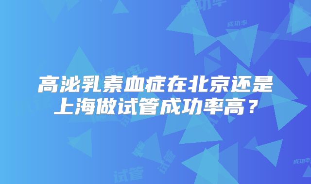 高泌乳素血症在北京还是上海做试管成功率高？