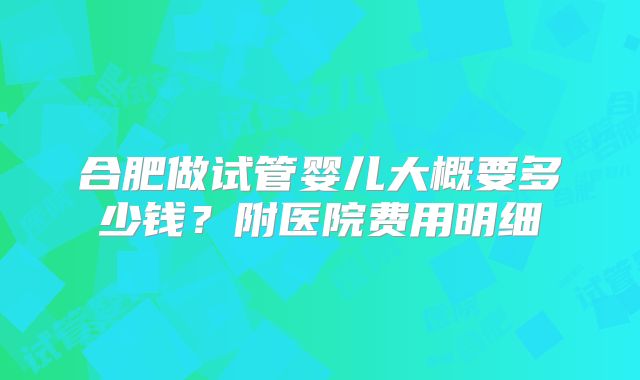合肥做试管婴儿大概要多少钱?附医院费用明细