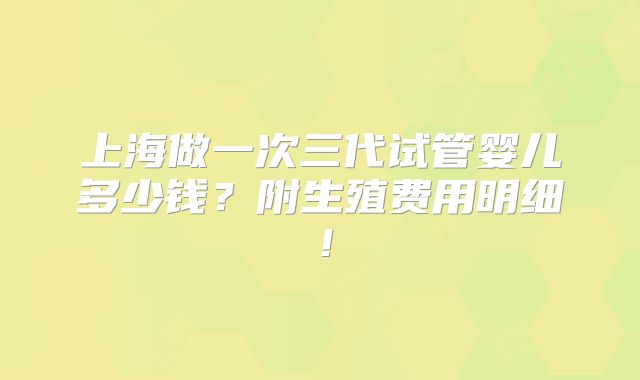 上海做一次三代试管婴儿多少钱？附生殖费用明细！