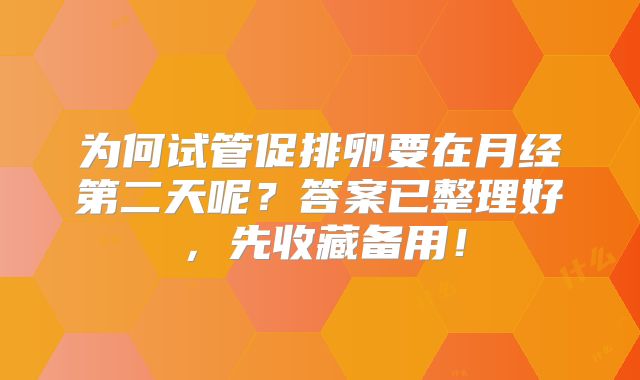 为何试管促排卵要在月经第二天呢？答案已整理好，先收藏备用！