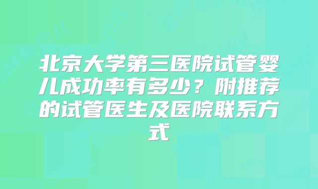 北京大学第三医院试管婴儿成功率有多少?附推荐的试管医生及医院联系方式
