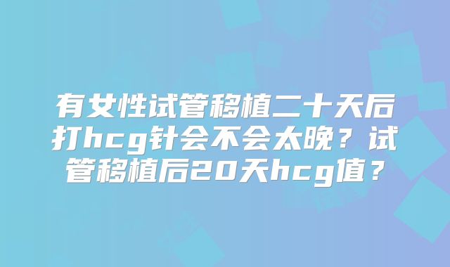 有女性试管移植二十天后打hcg针会不会太晚？试管移植后20天hcg值？