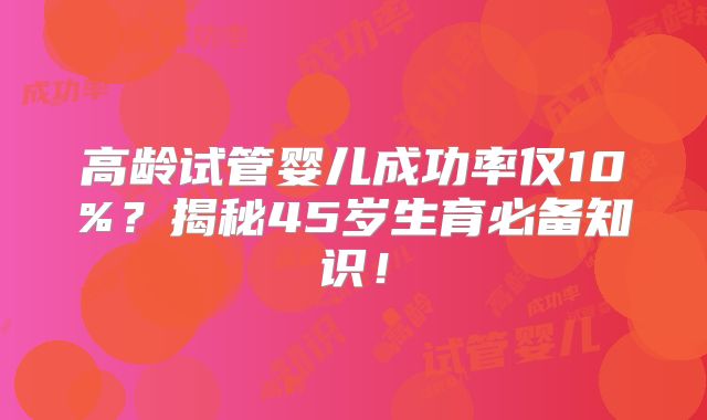 高龄试管婴儿成功率仅10%?揭秘45岁生育必备知识!