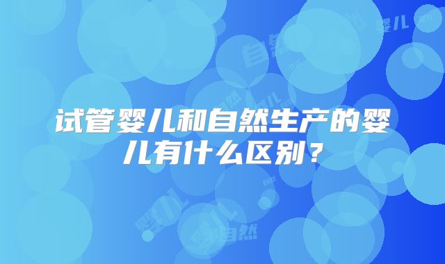 试管婴儿和自然生产的婴儿有什么区别？