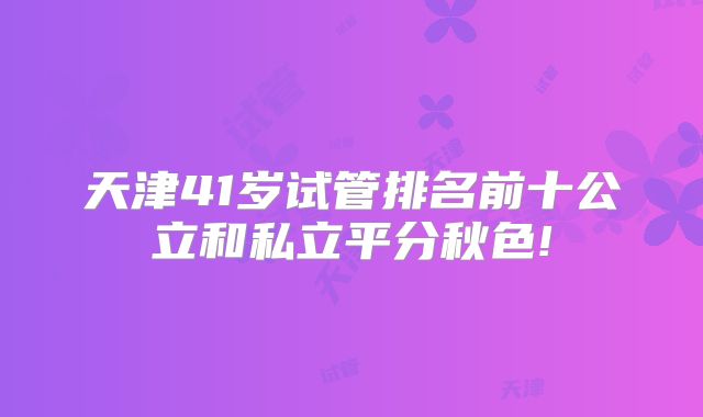 天津41岁试管排名前十公立和私立平分秋色!