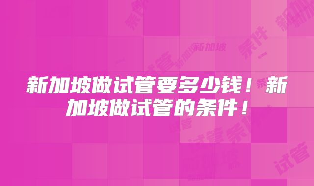 新加坡做试管要多少钱!新加坡做试管的条件!