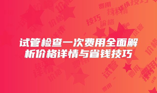 试管检查一次费用全面解析价格详情与省钱技巧