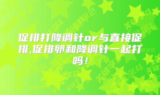 促排打降调针or与直接促排,促排卵和降调针一起打吗!