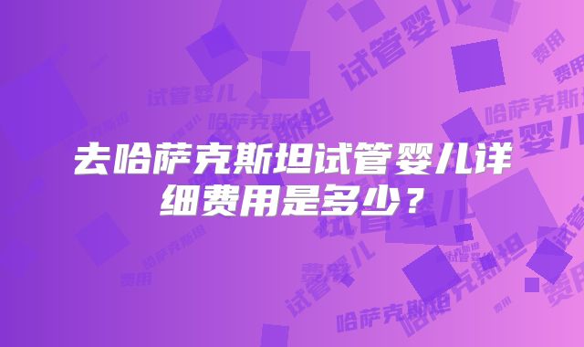 去哈萨克斯坦试管婴儿详细费用是多少？