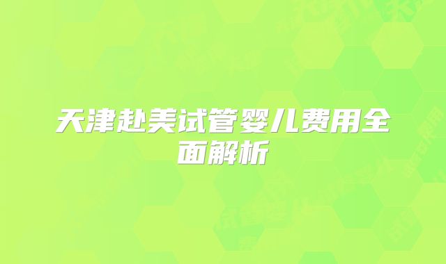天津赴美试管婴儿费用全面解析