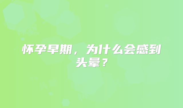 怀孕早期,为什么会感到头晕?