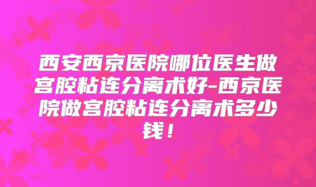 西安西京医院哪位医生做宫腔粘连分离术好-西京医院做宫腔粘连分离术多少钱！