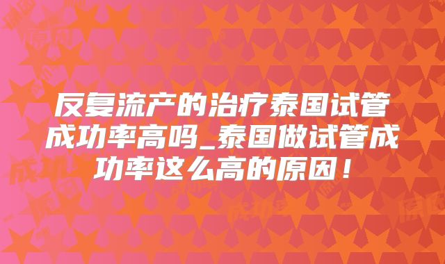 反复流产的治疗泰国试管成功率高吗_泰国做试管成功率这么高的原因!