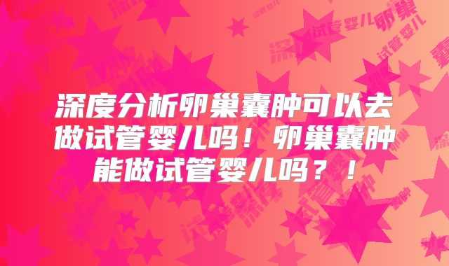深度分析卵巢囊肿可以去做试管婴儿吗！卵巢囊肿能做试管婴儿吗？！