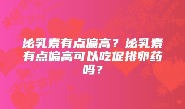 泌乳素有点偏高?泌乳素有点偏高可以吃促排卵药吗?