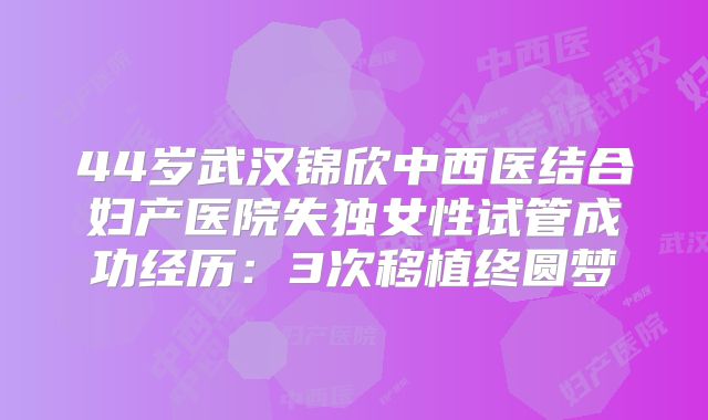 44岁武汉锦欣中西医结合妇产医院失独女性试管成功经历：3次移植终圆梦