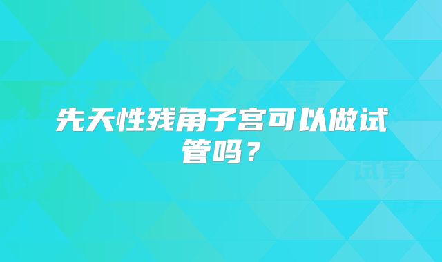 先天性残角子宫可以做试管吗?