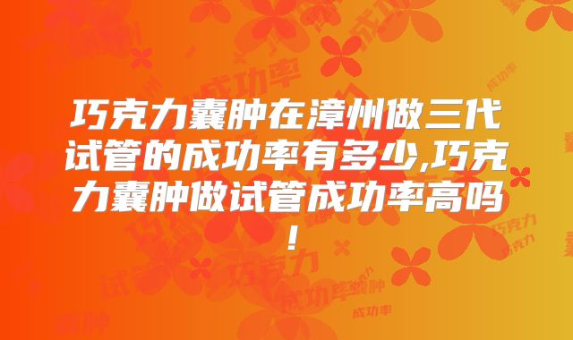 巧克力囊肿在漳州做三代试管的成功率有多少,巧克力囊肿做试管成功率高吗！