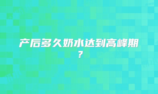 产后多久奶水达到高峰期？