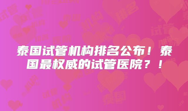 泰国试管机构排名公布！泰国最权威的试管医院？！