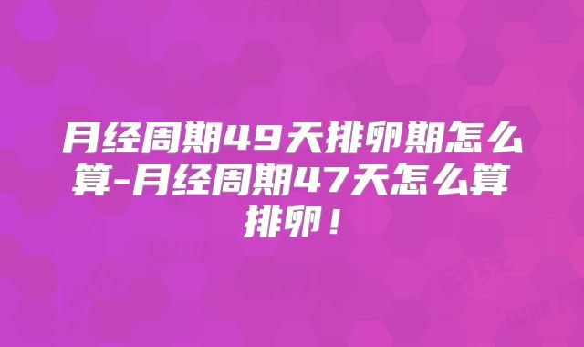 月经周期49天排卵期怎么算-月经周期47天怎么算排卵!