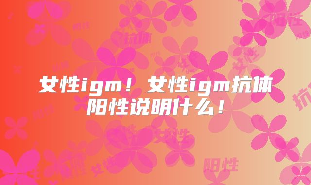 女性igm！女性igm抗体阳性说明什么！