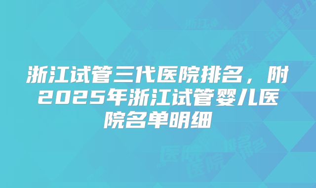 浙江试管三代医院排名,附2025年浙江试管婴儿医院名单明细