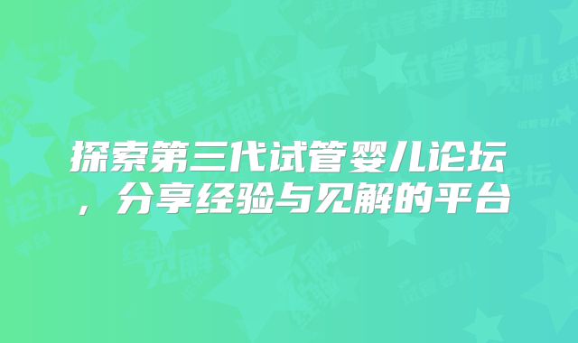 探索第三代试管婴儿论坛，分享经验与见解的平台