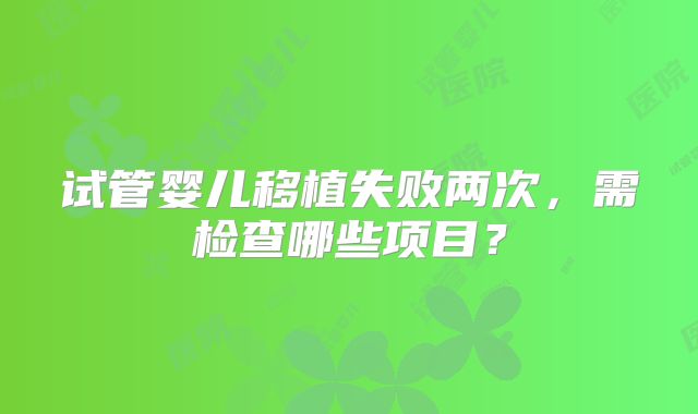 试管婴儿移植失败两次,需检查哪些项目?