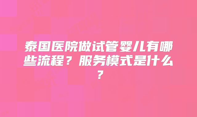 泰国医院做试管婴儿有哪些流程?服务模式是什么?