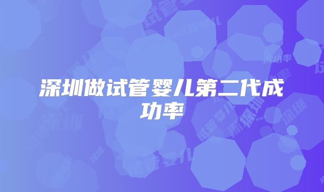 深圳做试管婴儿第二代成功率