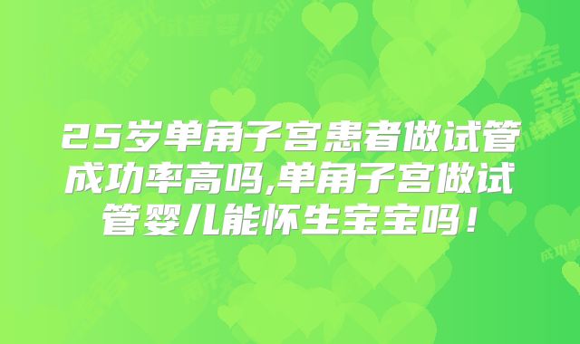 25岁单角子宫患者做试管成功率高吗,单角子宫做试管婴儿能怀生宝宝吗!