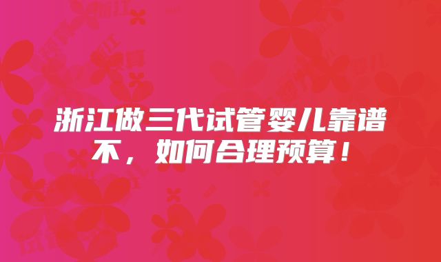 浙江做三代试管婴儿靠谱不,如何合理预算!