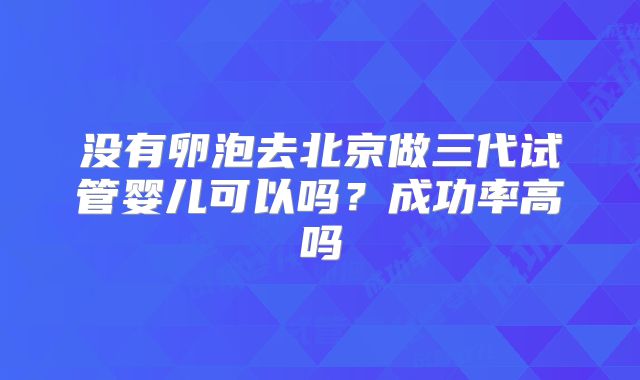 没有卵泡去北京做三代试管婴儿可以吗?成功率高吗
